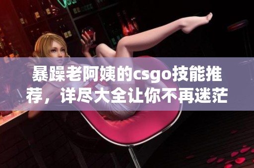 暴躁老阿姨的csgo技能推荐，详尽大全让你不再迷茫