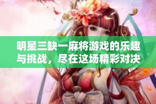 明星三缺一麻将游戏的乐趣与挑战，尽在这场精彩对决中！