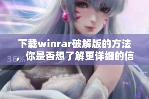下载winrar破解版的方法，你是否想了解更详细的信息呢