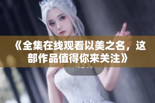 《全集在线观看以美之名，这部作品值得你来关注》