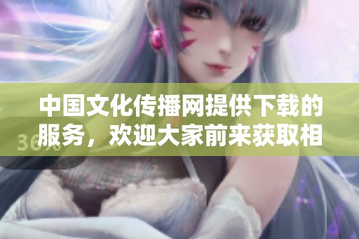 中国文化传播网提供下载的服务，欢迎大家前来获取相关资源与信息