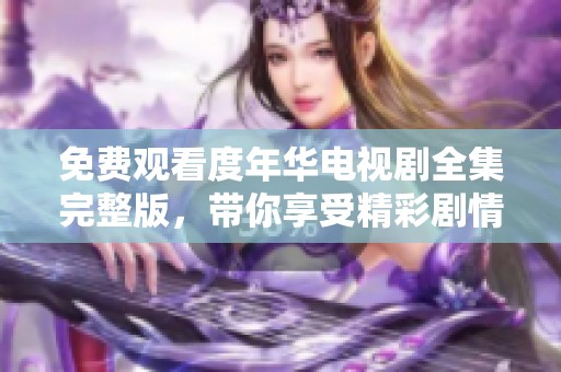 免费观看度年华电视剧全集完整版，带你享受精彩剧情与感人故事