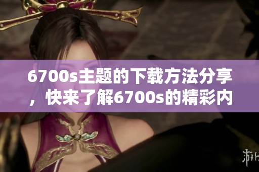 6700s主题的下载方法分享，快来了解6700s的精彩内容！