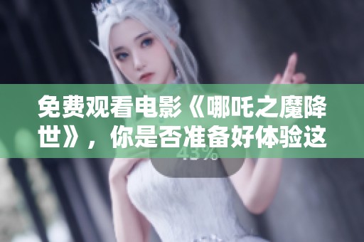 免费观看电影《哪吒之魔降世》，你是否准备好体验这场神奇冒险了呢？
