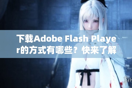 下载Adobe Flash Player的方式有哪些？快来了解详细步骤吧。