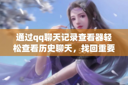 通过qq聊天记录查看器轻松查看历史聊天，找回重要的交流信息非常方便。