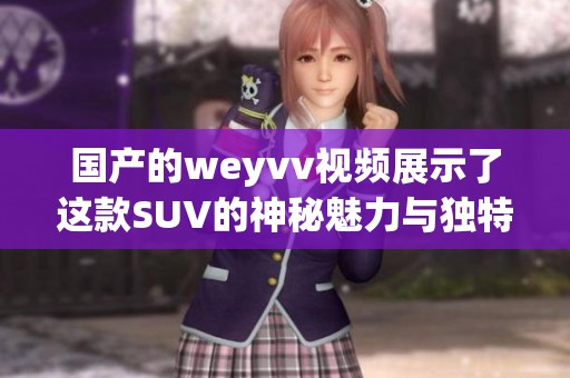 国产的weyvv视频展示了这款SUV的神秘魅力与独特设计