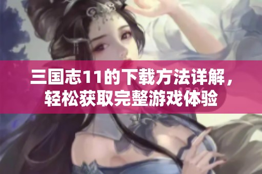 三国志11的下载方法详解，轻松获取完整游戏体验