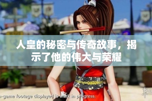 人皇的秘密与传奇故事，揭示了他的伟大与荣耀