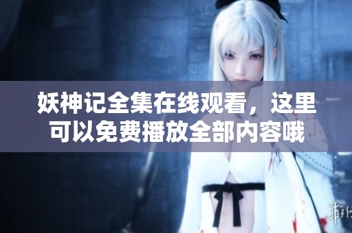 妖神记全集在线观看，这里可以免费播放全部内容哦
