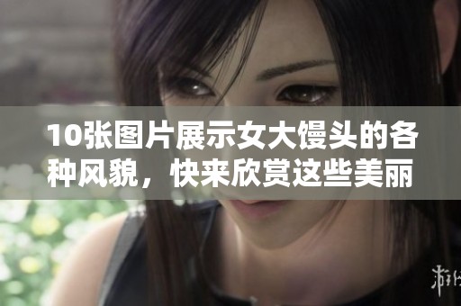 10张图片展示女大馒头的各种风貌，快来欣赏这些美丽的作品吧