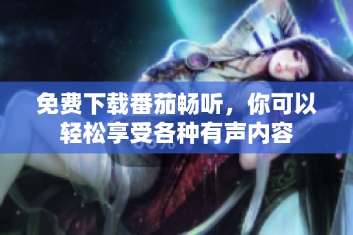 免费下载番茄畅听，你可以轻松享受各种有声内容