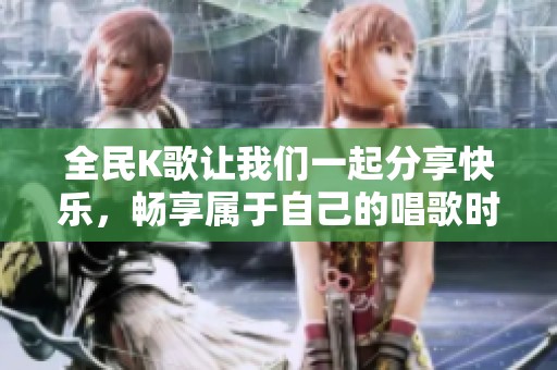 全民K歌让我们一起分享快乐，畅享属于自己的唱歌时光