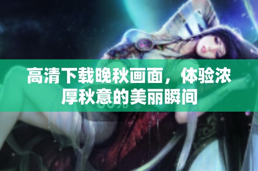 高清下载晚秋画面，体验浓厚秋意的美丽瞬间