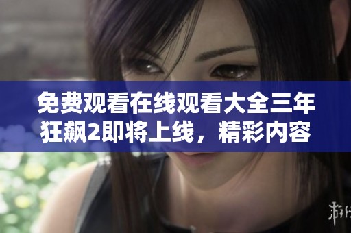 免费观看在线观看大全三年狂飙2即将上线，精彩内容不要错过