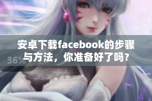 安卓下载facebook的步骤与方法，你准备好了吗？