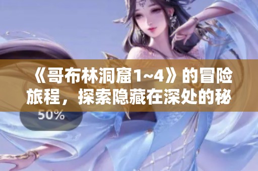 《哥布林洞窟1~4》的冒险旅程，探索隐藏在深处的秘密与挑战