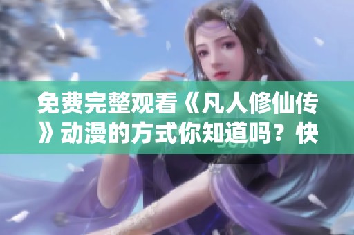 免费完整观看《凡人修仙传》动漫的方式你知道吗？快来体验这部精彩作品吧！