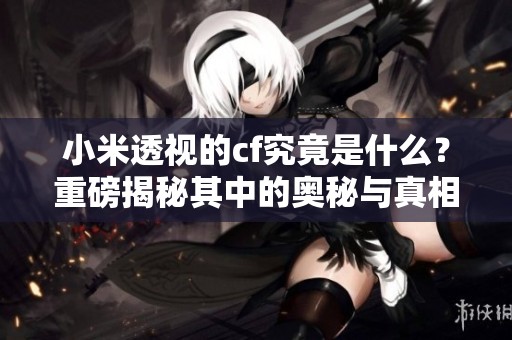 小米透视的cf究竟是什么？重磅揭秘其中的奥秘与真相
