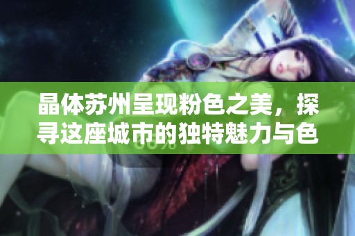 晶体苏州呈现粉色之美，探寻这座城市的独特魅力与色彩