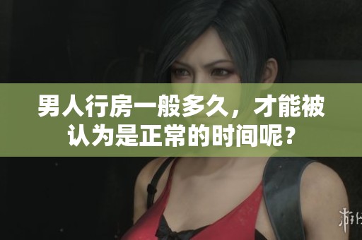 男人行房一般多久，才能被认为是正常的时间呢？