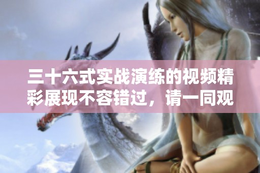 三十六式实战演练的视频精彩展现不容错过，请一同观看吧