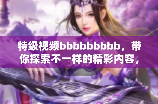 特级视频bbbbbbbbb，带你探索不一样的精彩内容，快来观看吧！
