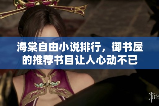 海棠自由小说排行，御书屋的推荐书目让人心动不已