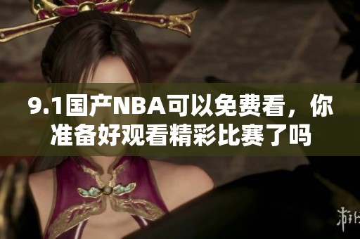 9.1国产NBA可以免费看，你准备好观看精彩比赛了吗