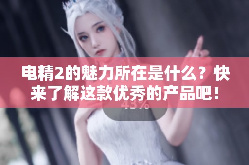 电精2的魅力所在是什么？快来了解这款优秀的产品吧！