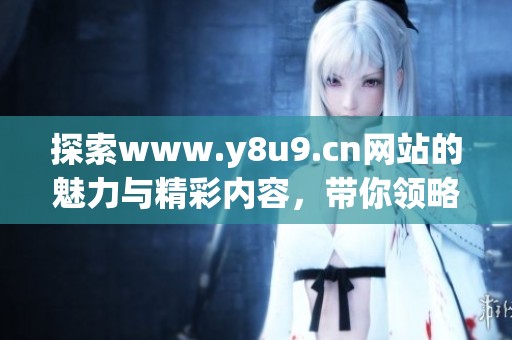 探索www.y8u9.cn网站的魅力与精彩内容，带你领略最新资讯与乐趣
