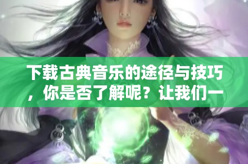 下载古典音乐的途径与技巧，你是否了解呢？让我们一起探索古典音乐下载的世界。