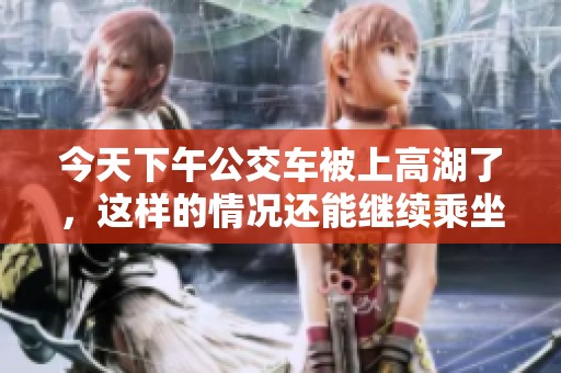 今天下午公交车被上高湖了，这样的情况还能继续乘坐吗