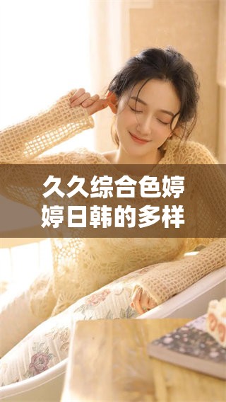 **综合色**日韩的多样魅力，尽在综合在线平台等你探索
