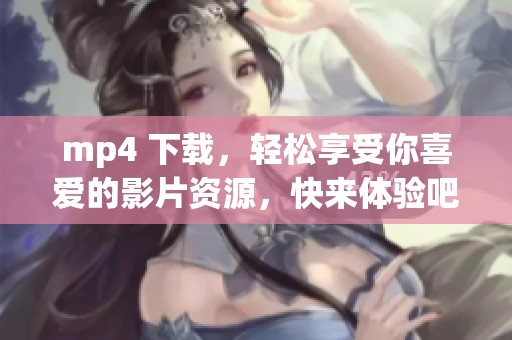 mp4 下载，轻松享受你喜爱的影片资源，快来体验吧！