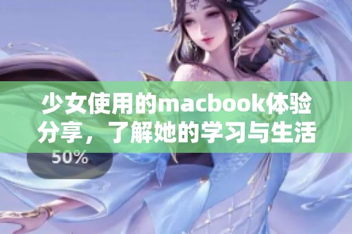 少女使用的macbook体验分享，了解她的学习与生活方式。