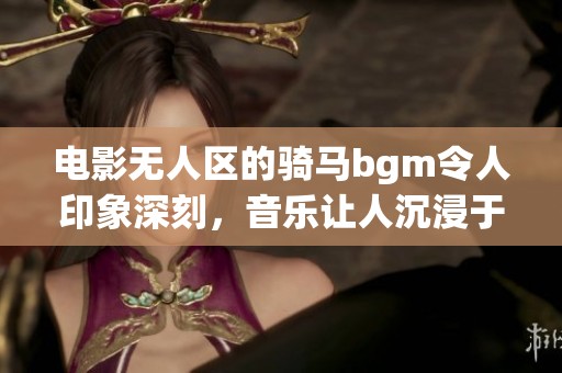 电影无人区的骑马bgm令人印象深刻，音乐让人沉浸于故事之中