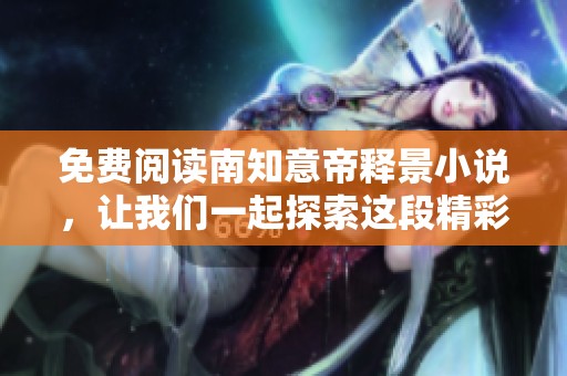 免费阅读南知意帝释景小说，让我们一起探索这段精彩的故事旅程