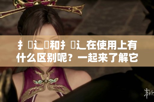 扌喿辶畐和扌喿辶在使用上有什么区别呢？一起来了解它们的不同之处吧！