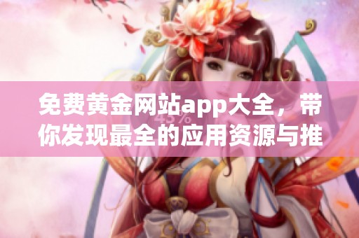 免费黄金网站app大全，带你发现最全的应用资源与推荐