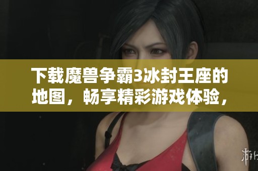 下载魔兽争霸3冰封王座的地图，畅享精彩游戏体验，快来试试吧!