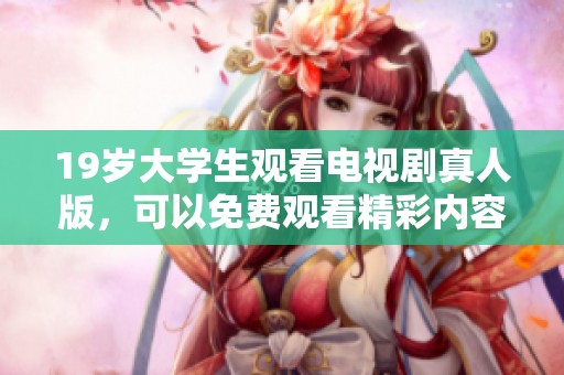 19岁大学生观看电视剧真人版，可以免费观看精彩内容吗