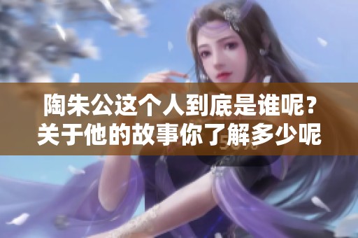 陶朱公这个人到底是谁呢？关于他的故事你了解多少呢？