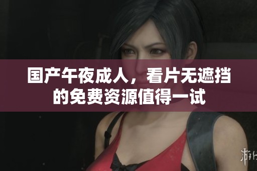 国产午夜**，看片无遮挡的免费资源值得一试