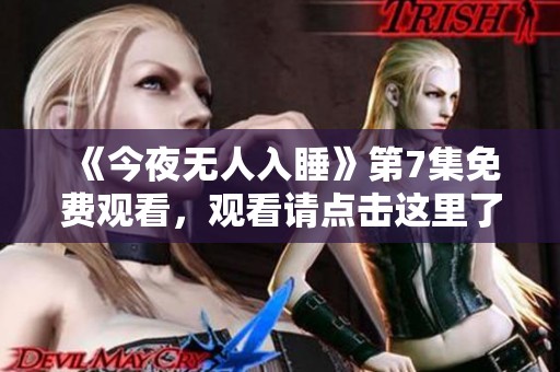 《今夜无人入睡》第7集免费观看，观看请点击这里了解详情
