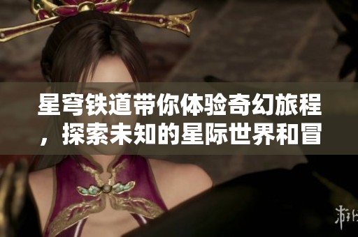 星穹铁道带你体验奇幻旅程，探索未知的星际世界和冒险！