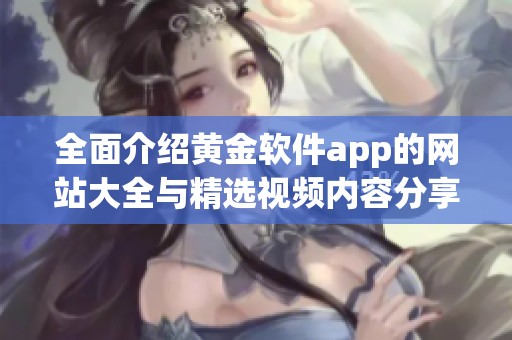 全面介绍黄金软件app的网站大全与精选视频内容分享