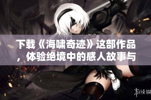 下载《海啸奇迹》这部作品，体验绝境中的感人故事与奇迹瞬间
