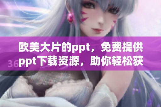欧美大片的ppt，免费提供ppt下载资源，助你轻松获取精彩内容