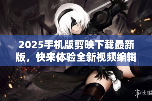 2025手机版剪映下载最新版，快来体验全新视频编辑功能吧